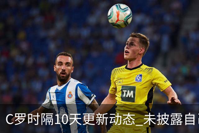C罗时隔10天更新动态 未披露自己身处何方